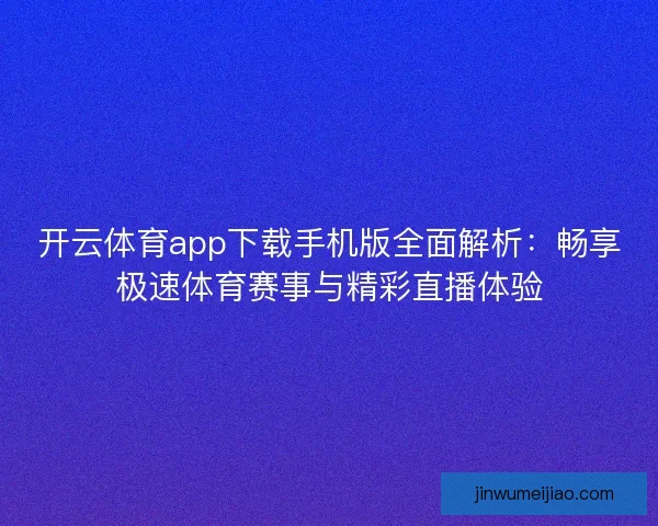 开云体育app下载手机版全面解析：畅享极速体育赛事与精彩直播体验