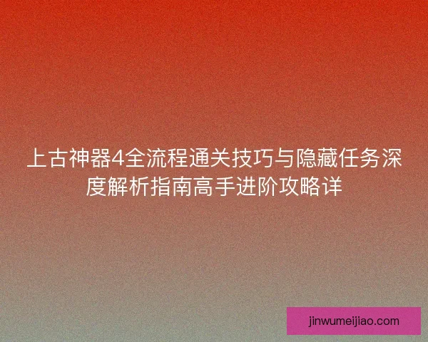 上古神器4全流程通关技巧与隐藏任务深度解析指南高手进阶攻略详