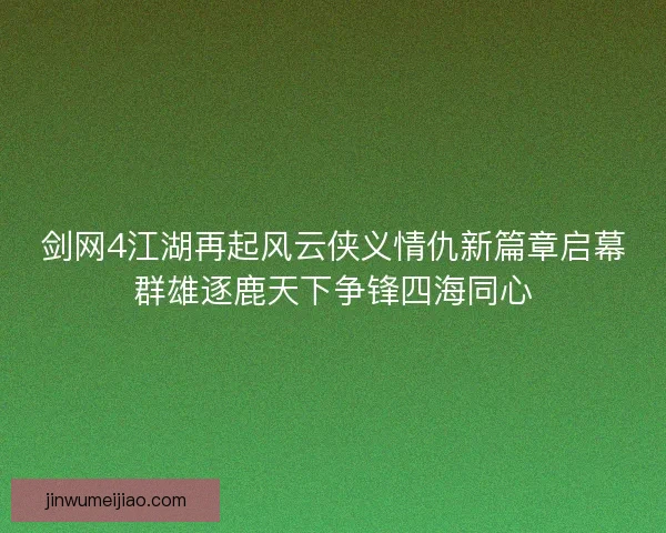 剑网4江湖再起风云侠义情仇新篇章启幕群雄逐鹿天下争锋四海同心