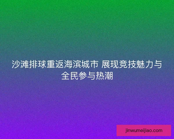 沙滩排球重返海滨城市 展现竞技魅力与全民参与热潮