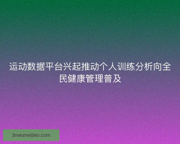 运动数据平台兴起推动个人训练分析向全民健康管理普及